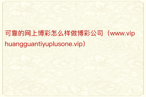 可靠的网上博彩怎么样做博彩公司（www.viphuangguantiyuplusone.vip）