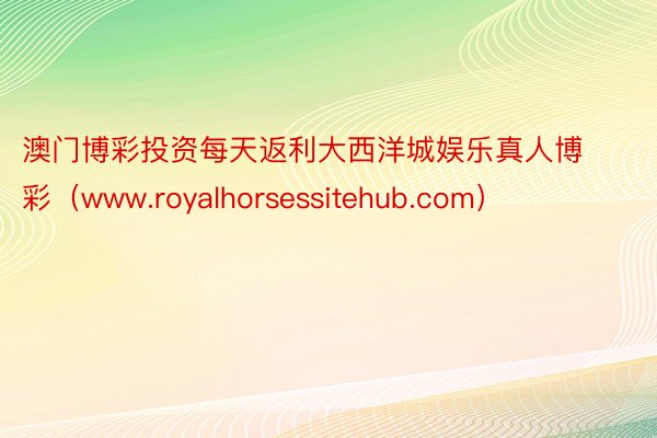 澳门博彩投资每天返利大西洋城娱乐真人博彩（www.royalhorsessitehub.com）