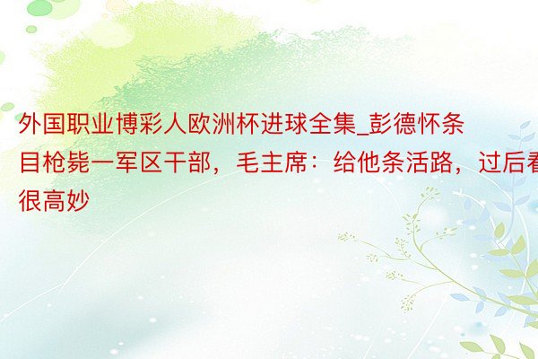 外国职业博彩人欧洲杯进球全集_彭德怀条目枪毙一军区干部，毛主席：给他条活路，过后看很高妙