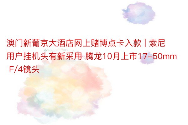 澳门新葡京大酒店网上赌博点卡入款 | 索尼用户挂机头有新采用 腾龙10月上市17-50mm F/4镜头