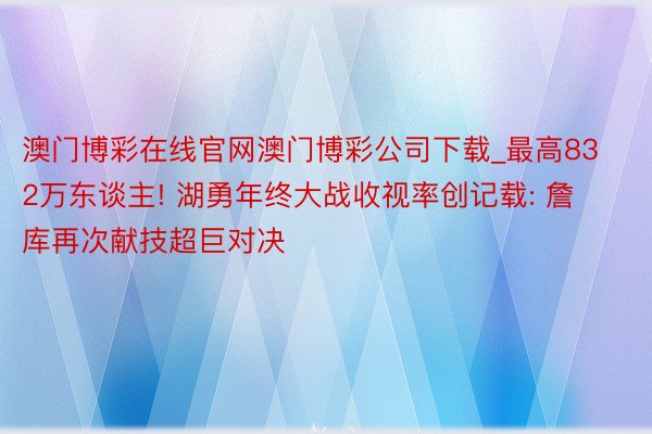 澳门博彩在线官网澳门博彩公司下载_最高832万东谈主! 湖勇年终大战收视率创记载: 詹库再次献技超巨对决