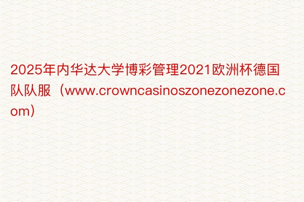 2025年内华达大学博彩管理2021欧洲杯德国队队服（www.crowncasinoszonezonezone.com）