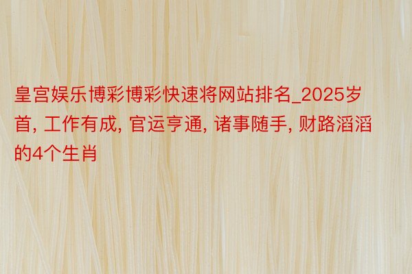 皇宫娱乐博彩博彩快速将网站排名_2025岁首, 工作有成, 官运亨通, 诸事随手, 财路滔滔的4个生肖