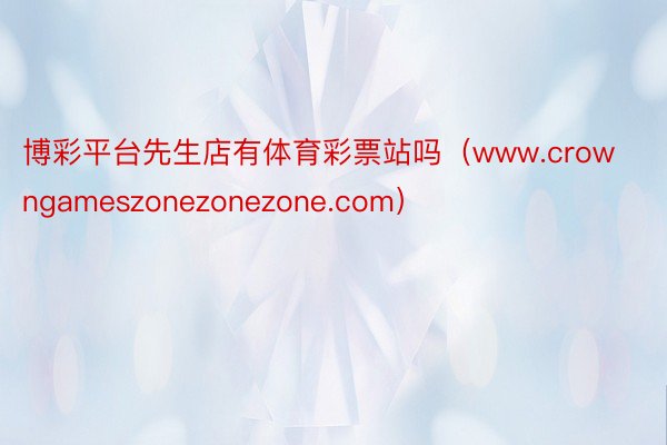 博彩平台先生店有体育彩票站吗（www.crowngameszonezonezone.com）