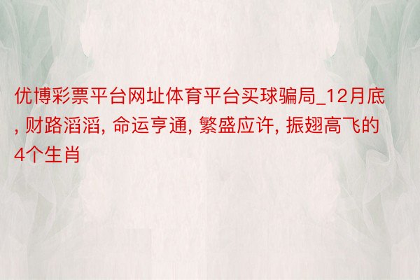 优博彩票平台网址体育平台买球骗局_12月底, 财路滔滔, 命运亨通, 繁盛应许, 振翅高飞的4个生肖