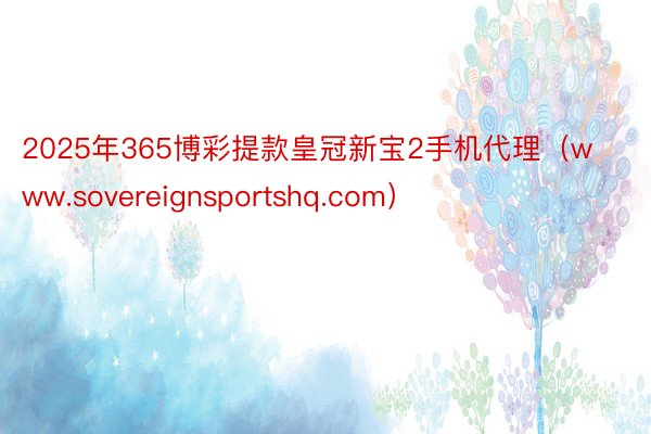 2025年365博彩提款皇冠新宝2手机代理（www.sovereignsportshq.com）