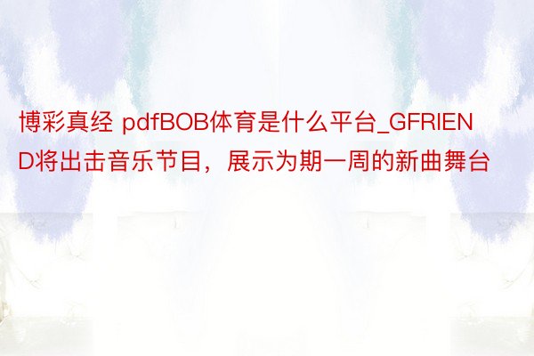 博彩真经 pdfBOB体育是什么平台_GFRIEND将出击音乐节目，展示为期一周的新曲舞台