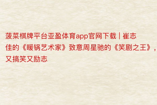 菠菜棋牌平台亚盈体育app官网下载 | 崔志佳的《暖锅艺术家》致意周星驰的《笑剧之王》，又搞笑又励志