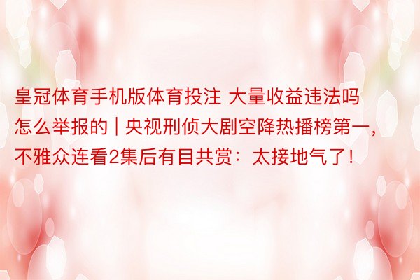 皇冠体育手机版体育投注 大量收益违法吗怎么举报的 | 央视刑侦大剧空降热播榜第一，不雅众连看2集后有目共赏：太接地气了！