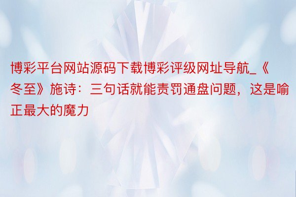 博彩平台网站源码下载博彩评级网址导航_《冬至》施诗：三句话就能责罚通盘问题，这是喻正最大的魔力