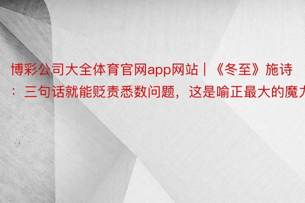 博彩公司大全体育官网app网站 | 《冬至》施诗：三句话就能贬责悉数问题，这是喻正最大的魔力