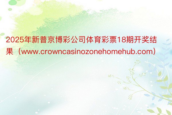 2025年新普京博彩公司体育彩票18期开奖结果（www.crowncasinozonehomehub.com）