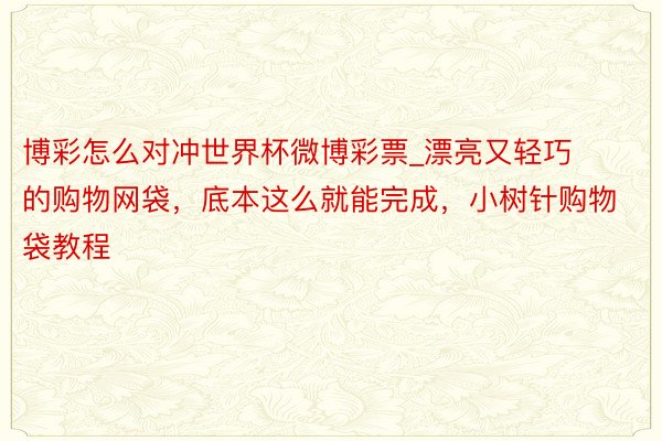 博彩怎么对冲世界杯微博彩票_漂亮又轻巧的购物网袋，底本这么就能完成，小树针购物袋教程