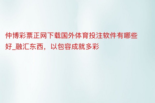 仲博彩票正网下载国外体育投注软件有哪些好_融汇东西，以包容成就多彩