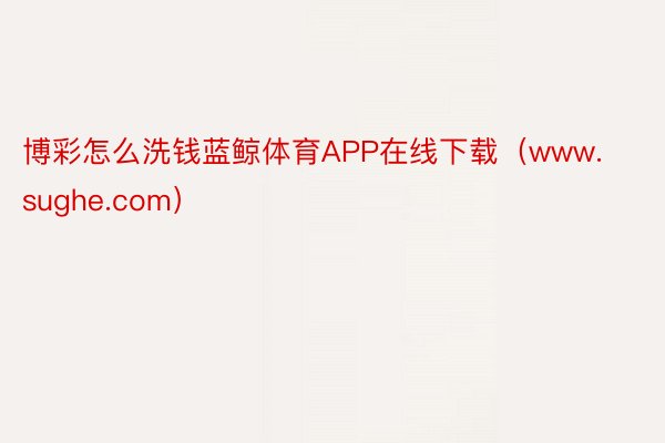 博彩怎么洗钱蓝鲸体育APP在线下载(www.sughe.com)