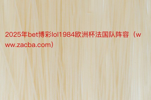 2025年bet博彩lol1984欧洲杯法国队阵容(www.zacba.com)