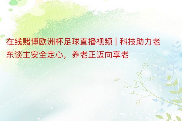 在线赌博欧洲杯足球直播视频 | 科技助力老东谈主安全定心,养老正迈向享老
