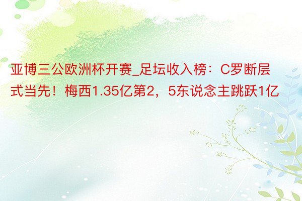 亚博三公欧洲杯开赛_足坛收入榜:C罗断层式当先!梅西1.35亿第2,5东说念主跳跃1亿