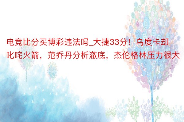 电竞比分买博彩违法吗_大捷33分!乌度卡却叱咤火箭,范乔丹分析澈底,杰伦格林压力很大